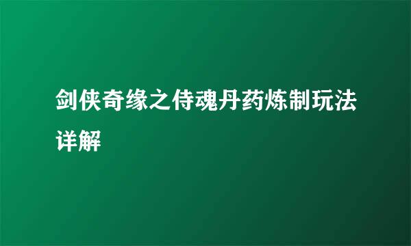剑侠奇缘之侍魂丹药炼制玩法详解