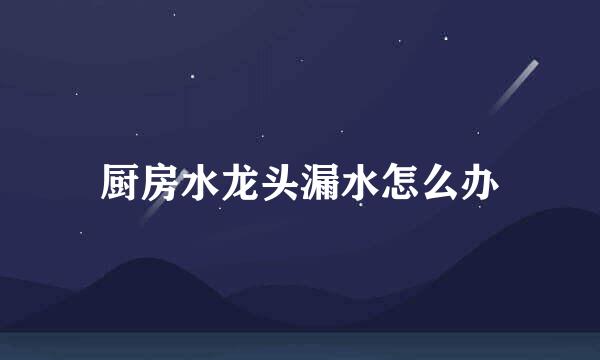 厨房水龙头漏水怎么办