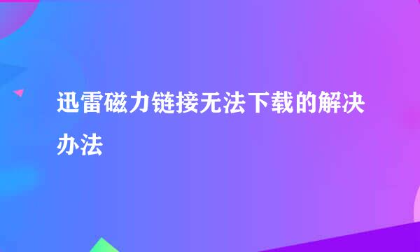 迅雷磁力链接无法下载的解决办法
