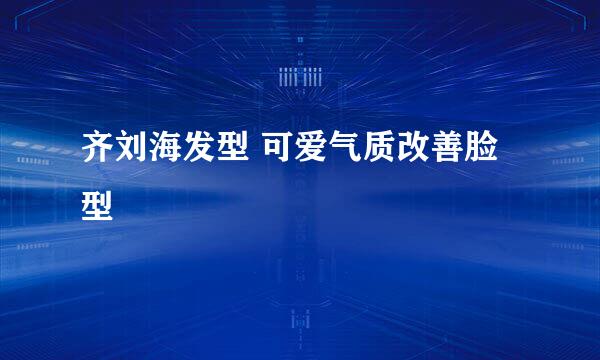 齐刘海发型 可爱气质改善脸型