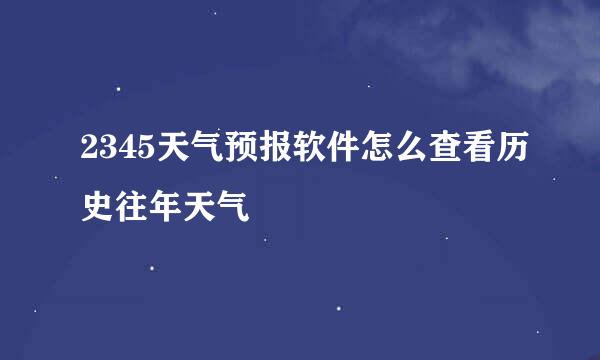 2345天气预报软件怎么查看历史往年天气