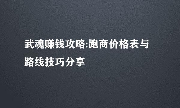 武魂赚钱攻略:跑商价格表与路线技巧分享