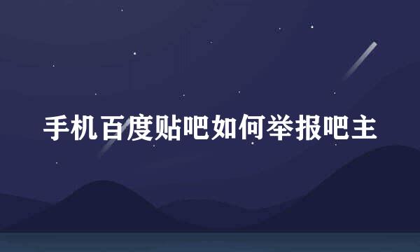 手机百度贴吧如何举报吧主