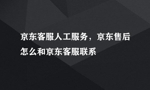 京东客服人工服务，京东售后怎么和京东客服联系