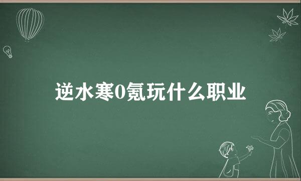 逆水寒0氪玩什么职业