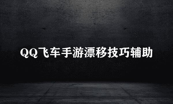 QQ飞车手游漂移技巧辅助
