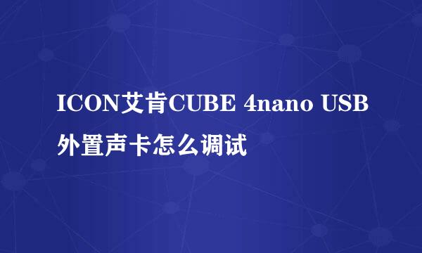 ICON艾肯CUBE 4nano USB外置声卡怎么调试