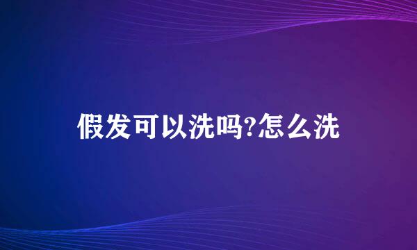 假发可以洗吗?怎么洗