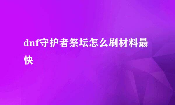 dnf守护者祭坛怎么刷材料最快