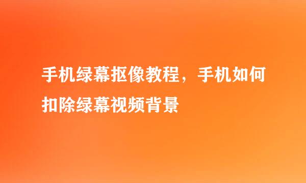 手机绿幕抠像教程，手机如何扣除绿幕视频背景
