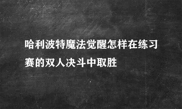 哈利波特魔法觉醒怎样在练习赛的双人决斗中取胜