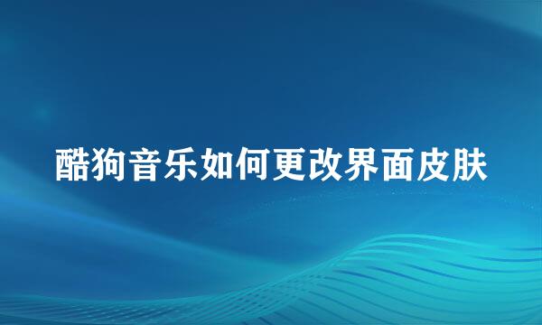 酷狗音乐如何更改界面皮肤