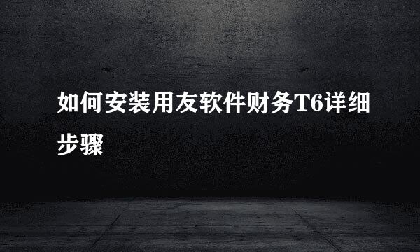 如何安装用友软件财务T6详细步骤
