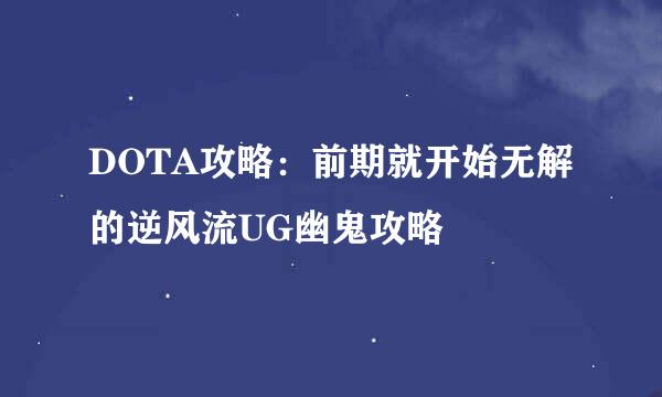 DOTA攻略：前期就开始无解的逆风流UG幽鬼攻略