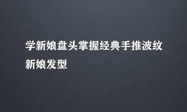 学新娘盘头掌握经典手推波纹新娘发型