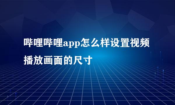 哔哩哔哩app怎么样设置视频播放画面的尺寸