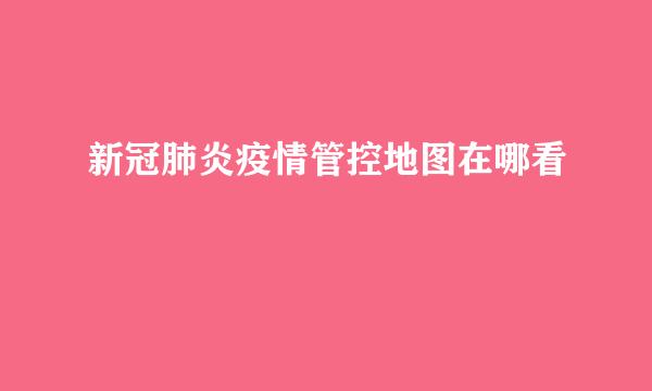 新冠肺炎疫情管控地图在哪看