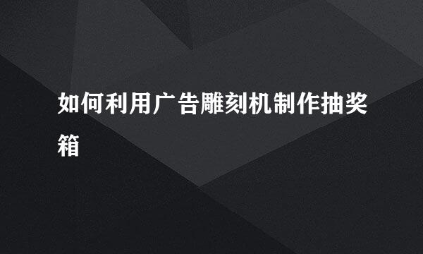 如何利用广告雕刻机制作抽奖箱