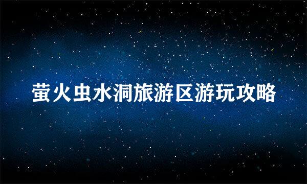 萤火虫水洞旅游区游玩攻略