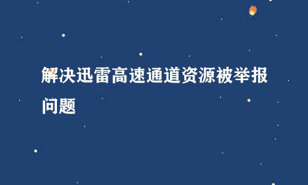 解决迅雷高速通道资源被举报问题