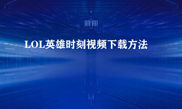 LOL英雄时刻视频下载方法