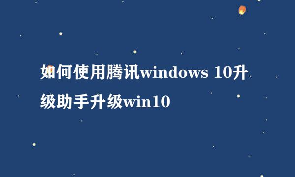 如何使用腾讯windows 10升级助手升级win10