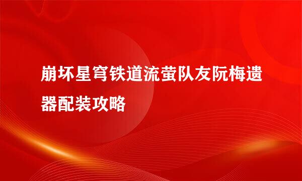 崩坏星穹铁道流萤队友阮梅遗器配装攻略