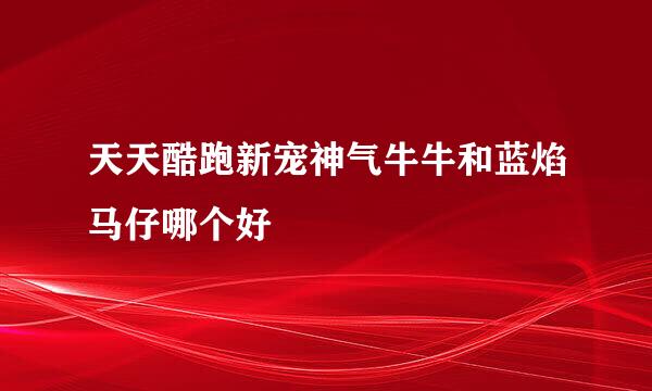 天天酷跑新宠神气牛牛和蓝焰马仔哪个好