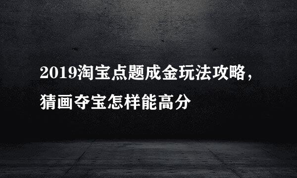 2019淘宝点题成金玩法攻略，猜画夺宝怎样能高分