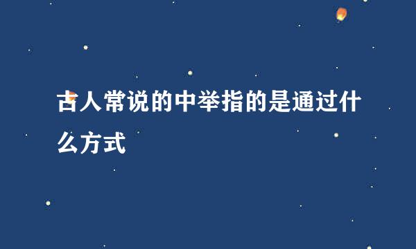 古人常说的中举指的是通过什么方式