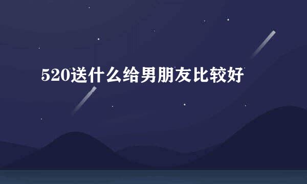 520送什么给男朋友比较好