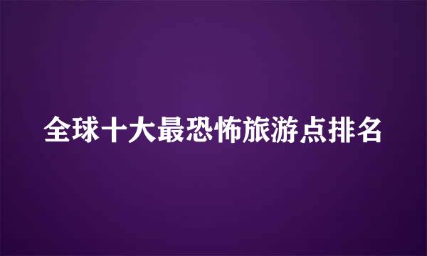 全球十大最恐怖旅游点排名