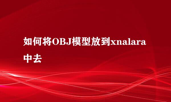 如何将OBJ模型放到xnalara中去