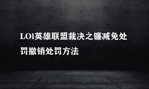 LOl英雄联盟裁决之镰减免处罚撤销处罚方法