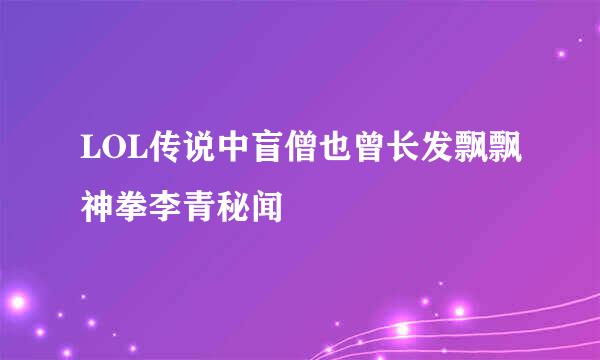 LOL传说中盲僧也曾长发飘飘神拳李青秘闻