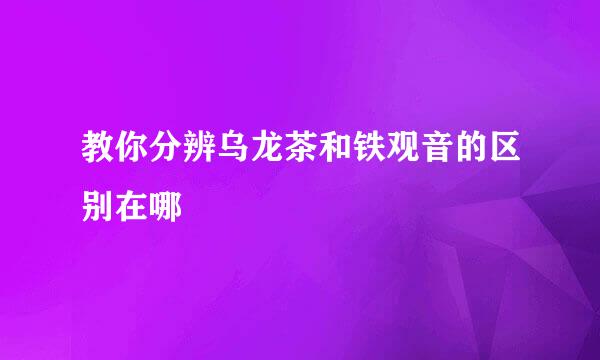 教你分辨乌龙茶和铁观音的区别在哪