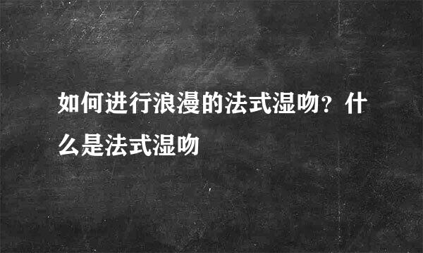 如何进行浪漫的法式湿吻？什么是法式湿吻