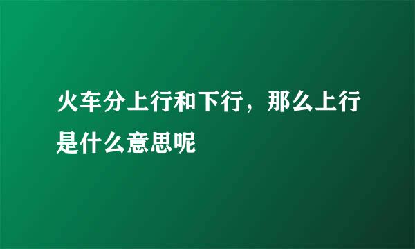 火车分上行和下行，那么上行是什么意思呢