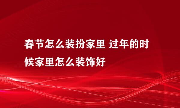 春节怎么装扮家里 过年的时候家里怎么装饰好