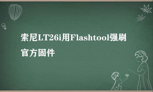 索尼LT26i用Flashtool强刷官方固件
