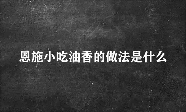 恩施小吃油香的做法是什么