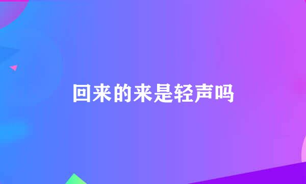 回来的来是轻声吗
