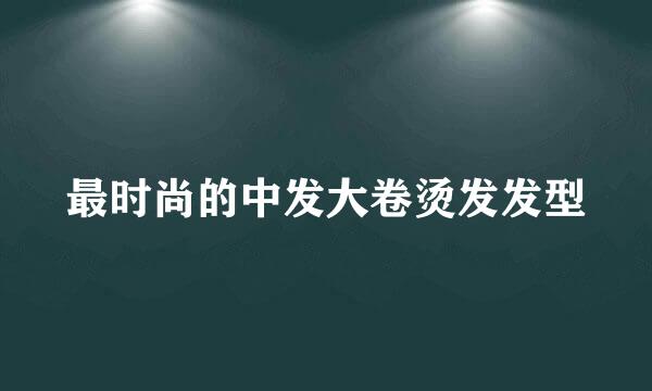 最时尚的中发大卷烫发发型