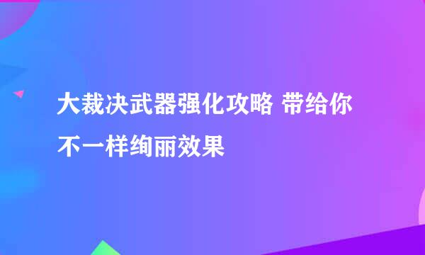 大裁决武器强化攻略 带给你不一样绚丽效果