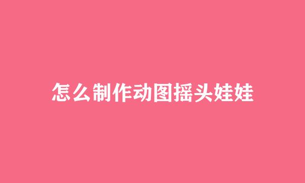 怎么制作动图摇头娃娃