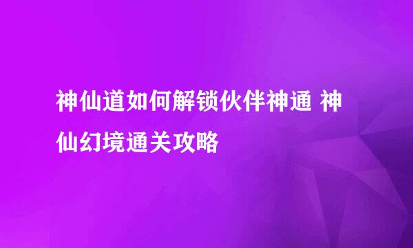 神仙道如何解锁伙伴神通 神仙幻境通关攻略