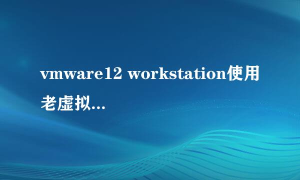 vmware12 workstation使用老虚拟机（已解决）