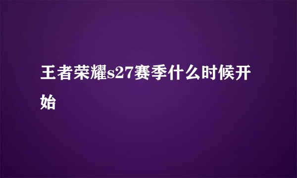 王者荣耀s27赛季什么时候开始