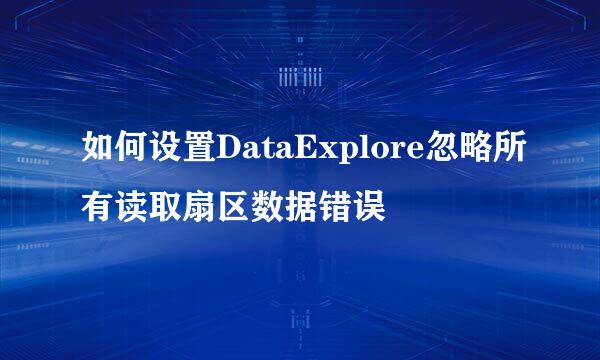 如何设置DataExplore忽略所有读取扇区数据错误