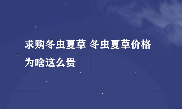 求购冬虫夏草 冬虫夏草价格为啥这么贵
